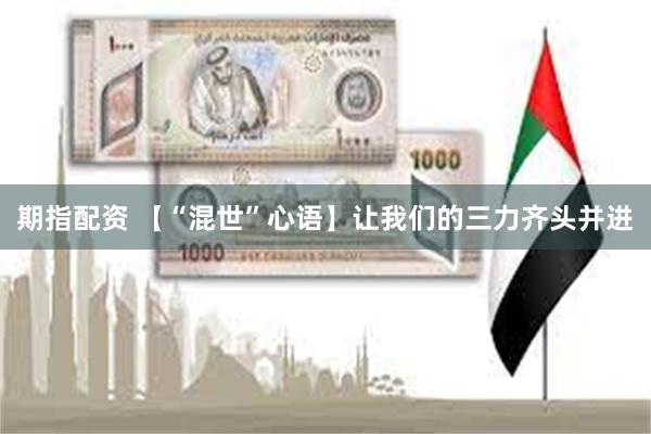 期指配资 【“混世”心语】让我们的三力齐头并进