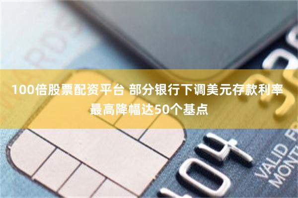 100倍股票配资平台 部分银行下调美元存款利率 最高降幅达50个基点