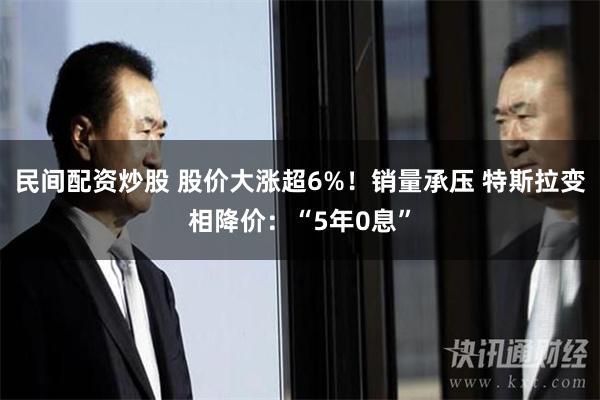 民间配资炒股 股价大涨超6%！销量承压 特斯拉变相降价：“5年0息”