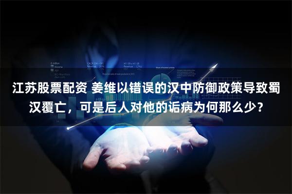 江苏股票配资 姜维以错误的汉中防御政策导致蜀汉覆亡，可是后人对他的诟病为何那么少？