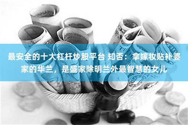 最安全的十大杠杆炒股平台 知否：拿嫁妆贴补婆家的华兰，是盛家除明兰外最智慧的女儿