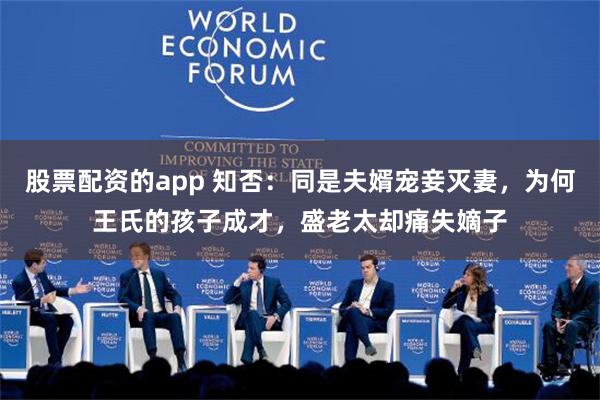 股票配资的app 知否：同是夫婿宠妾灭妻，为何王氏的孩子成才，盛老太却痛失嫡子