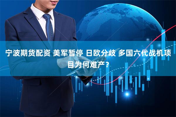 宁波期货配资 美军暂停 日欧分歧 多国六代战机项目为何难产？
