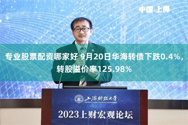 专业股票配资哪家好 9月20日华海转债下跌0.4%，转股溢价率125.98%
