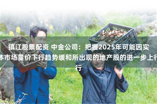 镇江股票配资 中金公司：把握2025年可能因实体市场量价下行趋势缓和所出现的地产股的进一步上行
