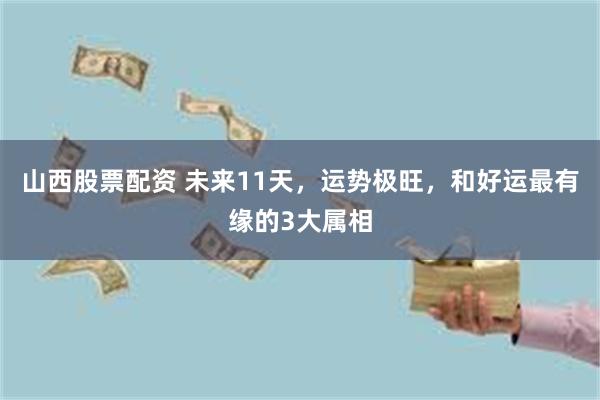 山西股票配资 未来11天，运势极旺，和好运最有缘的3大属相