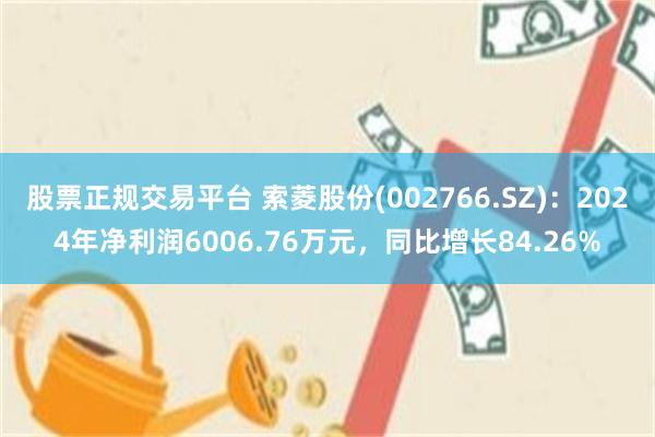 股票正规交易平台 索菱股份(002766.SZ)：2024年净利润6006.76万元，同比增长84.26%