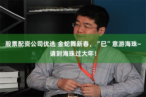 股票配资公司优选 金蛇舞新春，“巳”意游海珠~请到海珠过大年！