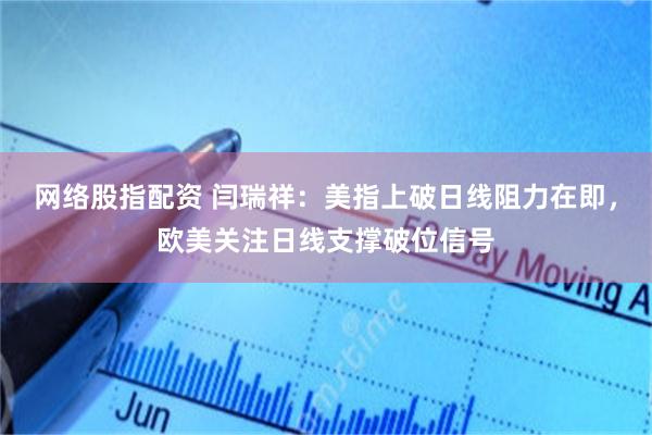 网络股指配资 闫瑞祥：美指上破日线阻力在即，欧美关注日线支撑破位信号