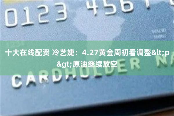 十大在线配资 冷艺婕：4.27黄金周初看调整<p>原油继续放空