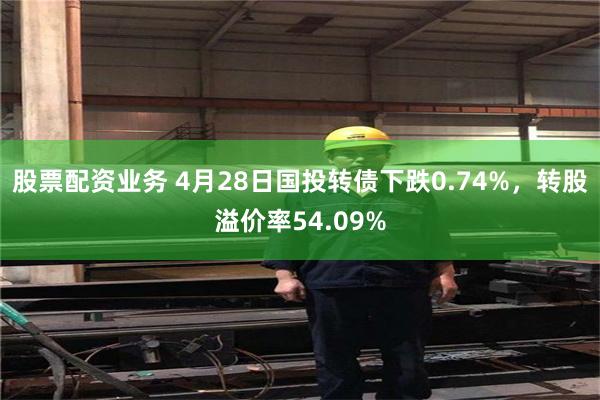 股票配资业务 4月28日国投转债下跌0.74%，转股溢价率54.09%