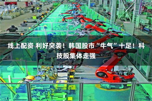 线上配资 利好突袭！韩国股市“牛气”十足！科技股集体走强