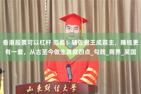 香港股票可以杠杆 范蠡：辅佐君王成霸主，赚钱更有一套，从古至今做生意就四点_勾践_商界_吴国