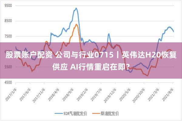 股票账户配资 公司与行业0715丨英伟达H20恢复供应 AI行情重启在即？