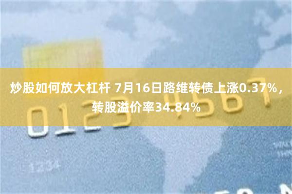 炒股如何放大杠杆 7月16日路维转债上涨0.37%，转股溢价率34.84%