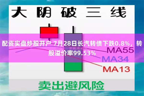配资实盘炒股开户 7月28日长汽转债下跌0.8%，转股溢价率99.53%