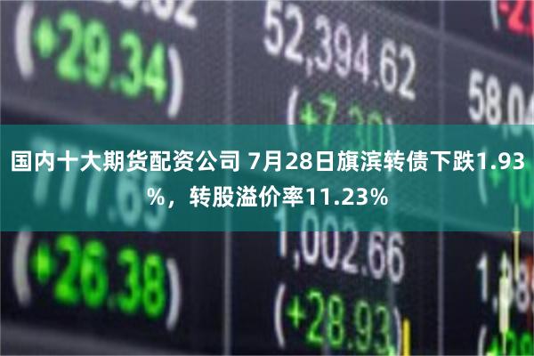 国内十大期货配资公司 7月28日旗滨转债下跌1.93%，转股溢价率11.23%