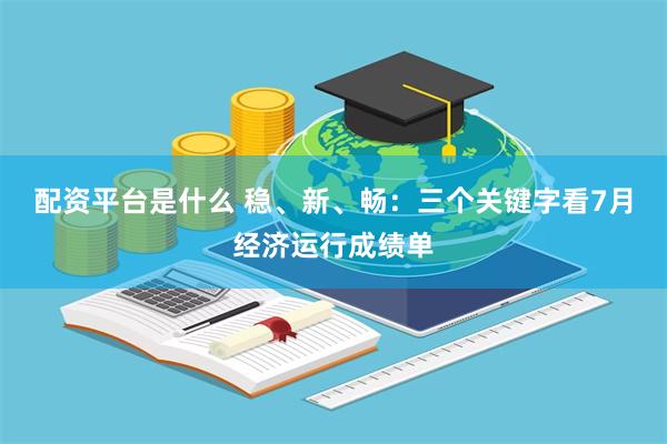 配资平台是什么 稳、新、畅：三个关键字看7月经济运行成绩单