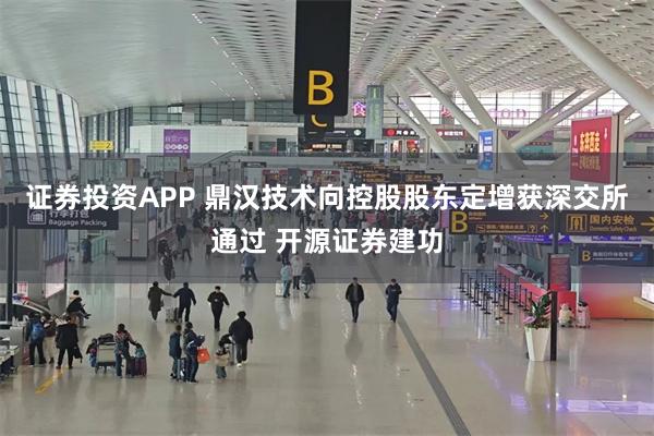 证券投资APP 鼎汉技术向控股股东定增获深交所通过 开源证券建功