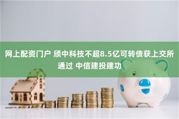 网上配资门户 颀中科技不超8.5亿可转债获上交所通过 中信建投建功