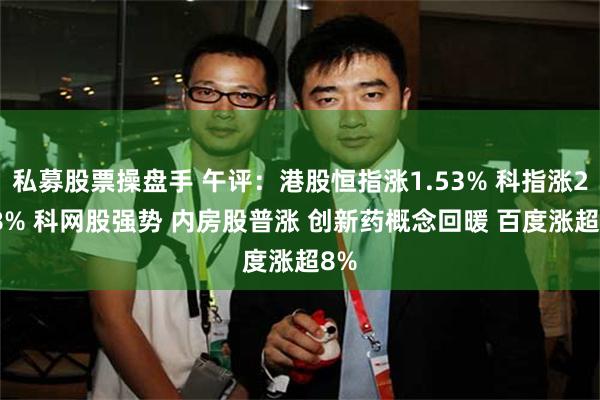 私募股票操盘手 午评：港股恒指涨1.53% 科指涨2.18% 科网股强势 内房股普涨 创新药概念回暖 百度涨超8%