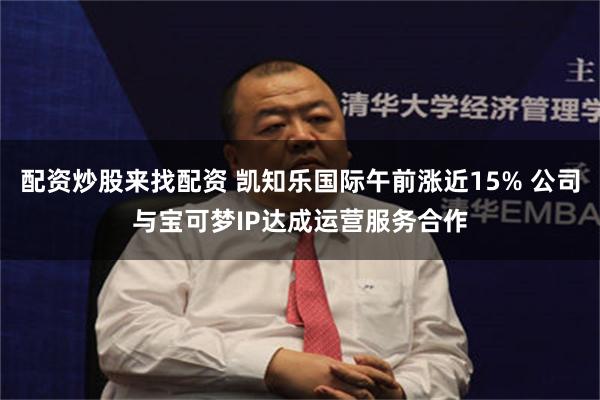 配资炒股来找配资 凯知乐国际午前涨近15% 公司与宝可梦IP达成运营服务合作