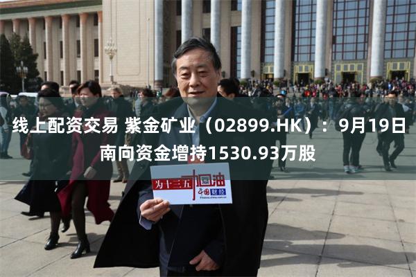 线上配资交易 紫金矿业（02899.HK）：9月19日南向资金增持1530.93万股
