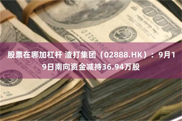 股票在哪加杠杆 渣打集团（02888.HK）：9月19日南向资金减持36.94万股