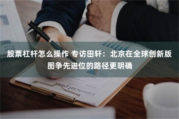 股票杠杆怎么操作 专访田轩：北京在全球创新版图争先进位的路径更明确