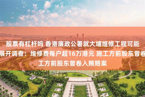 股票有杠杆吗 香港廉政公署就大埔维修工程可能涉及贪污展开调查：维修费每户超16万港元 施工方前股东曾卷入贿赂案