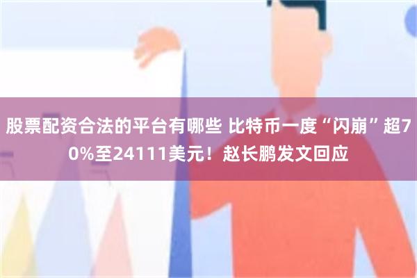 股票配资合法的平台有哪些 比特币一度“闪崩”超70%至24111美元！赵长鹏发文回应