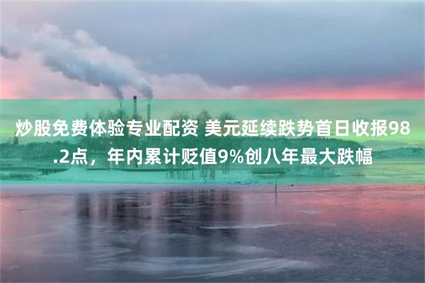 炒股免费体验专业配资 美元延续跌势首日收报98.2点，年内累计贬值9%创八年最大跌幅